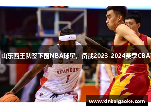 山东西王队签下前NBA球星，备战2023-2024赛季CBA